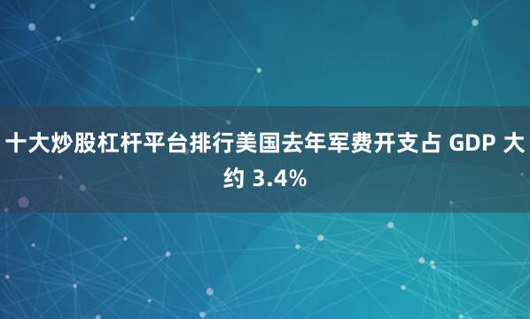 十大炒股杠杆平台排行美国去年军费开支占 GDP 大约 3.4%