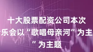 十大股票配资公司本次音乐会以“歌唱母亲河”为主题