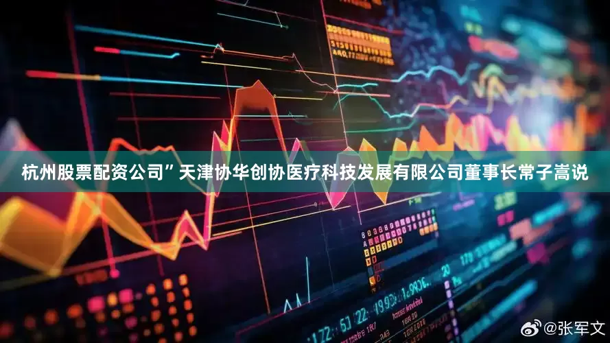 杭州股票配资公司”天津协华创协医疗科技发展有限公司董事长常子嵩说
