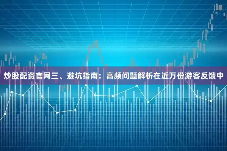 炒股配资官网三、避坑指南：高频问题解析在近万份游客反馈中