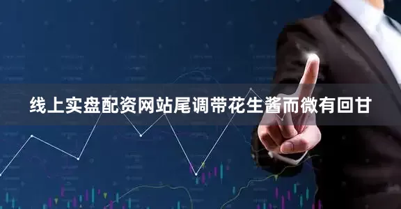 线上实盘配资网站尾调带花生酱而微有回甘