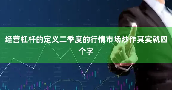 经营杠杆的定义二季度的行情市场炒作其实就四个字
