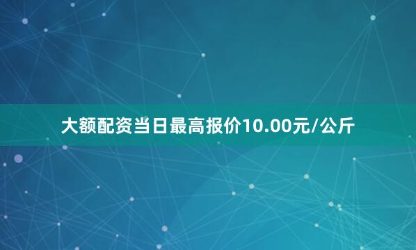 大额配资当日最高报价10.00元/公斤