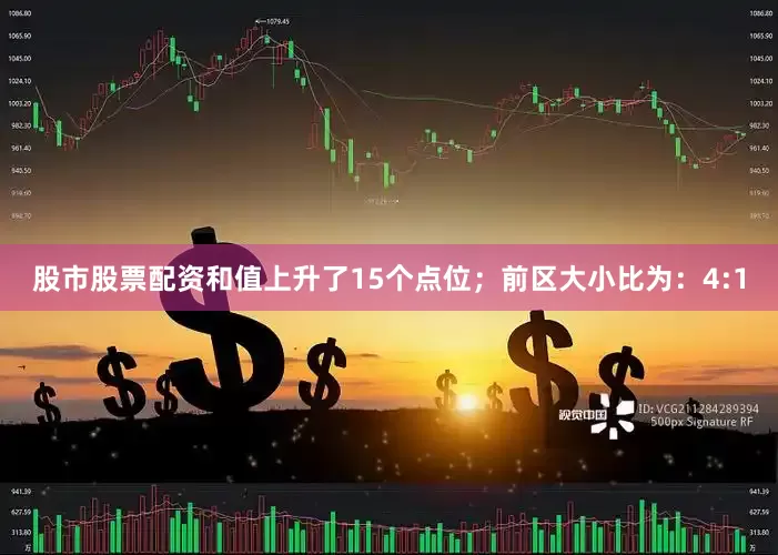 股市股票配资和值上升了15个点位；　　前区大小比为：4:1