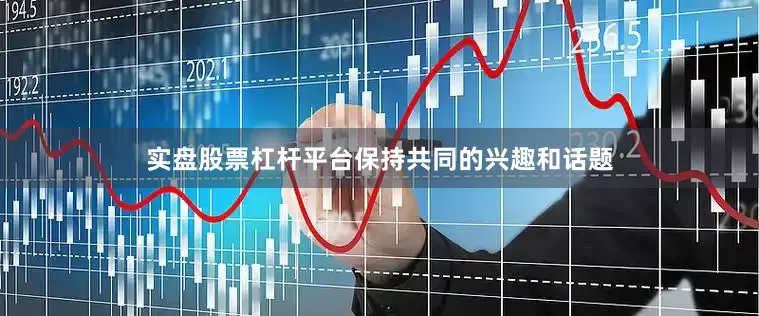 实盘股票杠杆平台保持共同的兴趣和话题