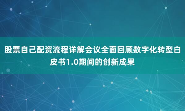 股票自己配资流程详解会议全面回顾数字化转型白皮书1.0期间的创新成果