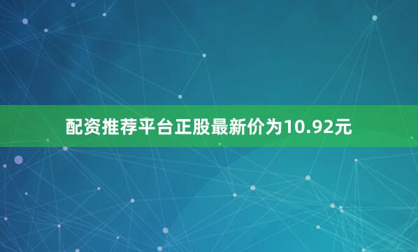 配资推荐平台正股最新价为10.92元