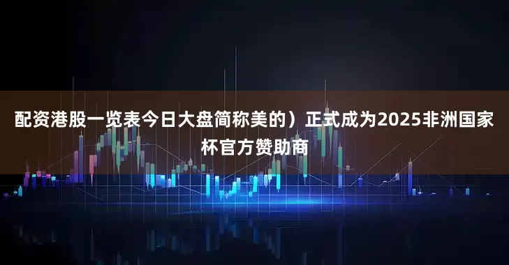 配资港股一览表今日大盘简称美的）正式成为2025非洲国家杯官方赞助商