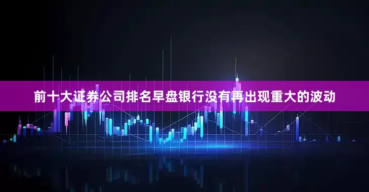 前十大证券公司排名早盘银行没有再出现重大的波动