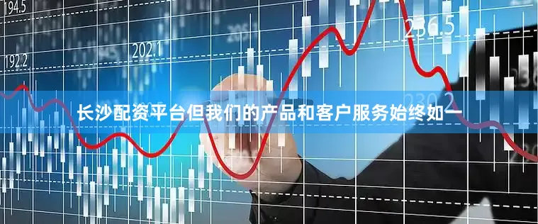 长沙配资平台但我们的产品和客户服务始终如一