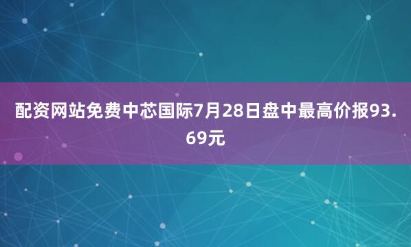 配资网站免费中芯国际7月28日盘中最高价报93.69元