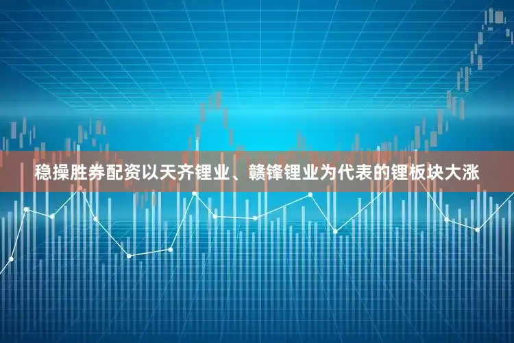 稳操胜券配资以天齐锂业、赣锋锂业为代表的锂板块大涨