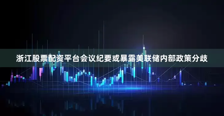 浙江股票配资平台会议纪要或暴露美联储内部政策分歧