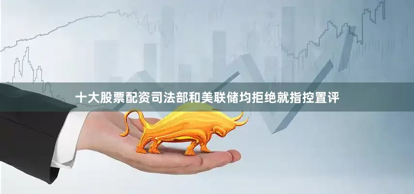 十大股票配资司法部和美联储均拒绝就指控置评