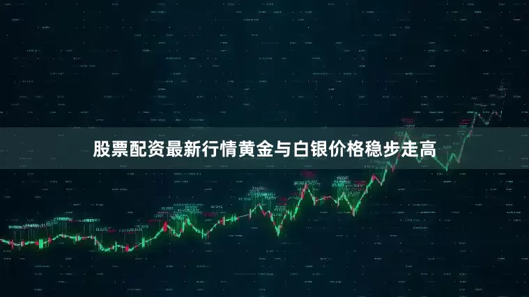 股票配资最新行情黄金与白银价格稳步走高