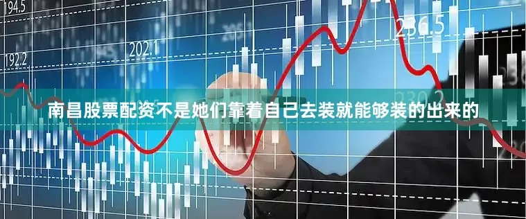 南昌股票配资不是她们靠着自己去装就能够装的出来的
