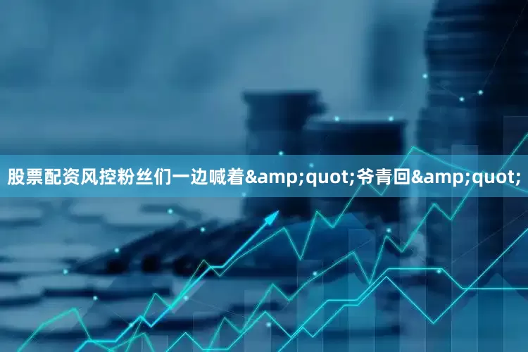 股票配资风控粉丝们一边喊着&quot;爷青回&quot;